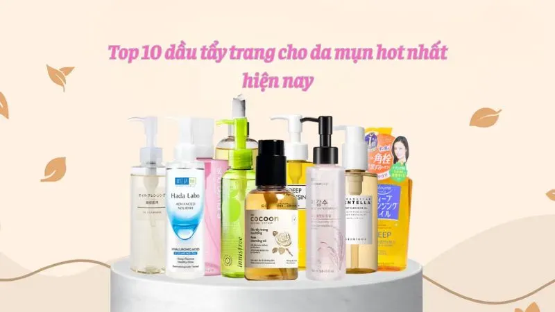 Top 10 dầu tẩy trang cho da mụn hot nhất hiện nay