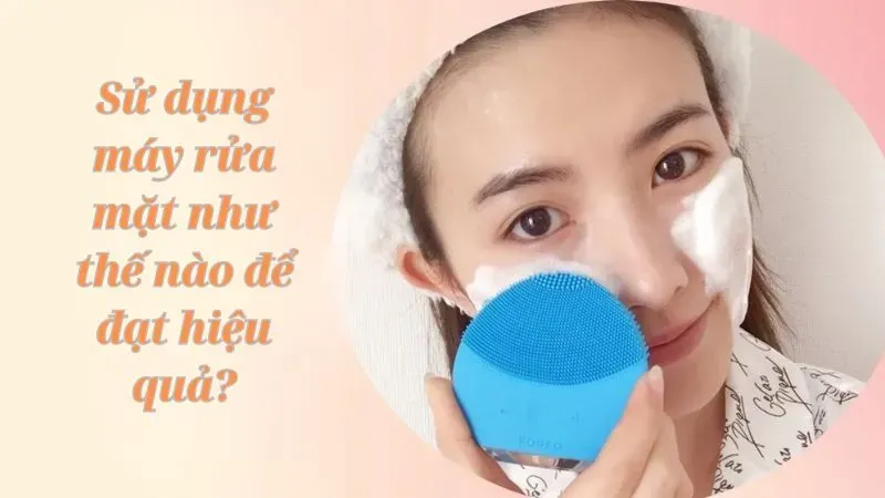 Sử dụng máy rửa mặt như thế nào để đạt hiệu quả?