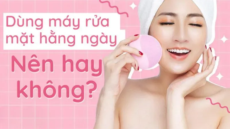 Có nên sử dụng máy rửa mặt hàng ngày không?